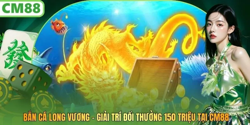 Bắn Cá Long Vương Tại CM88 - Giải Trí Đổi Thưởng 150 Triệu