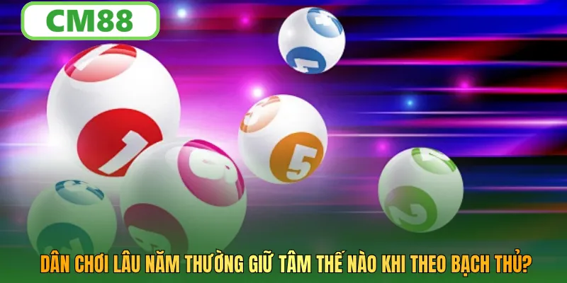 Dân chơi lâu năm thường giữ tâm thế nào khi theo bạch thủ?
